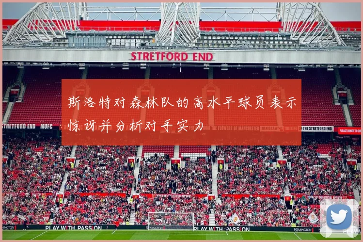 斯洛特对森林队的高水平球员表示惊讶并分析对手实力