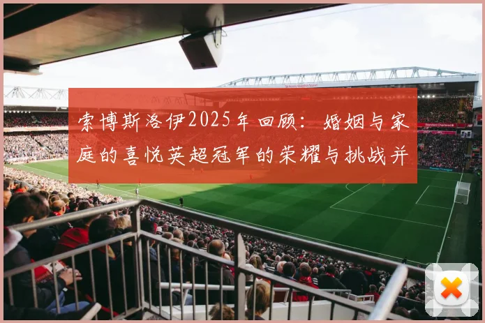 索博斯洛伊2025年回顾：婚姻与家庭的喜悦英超冠军的荣耀与挑战并存
