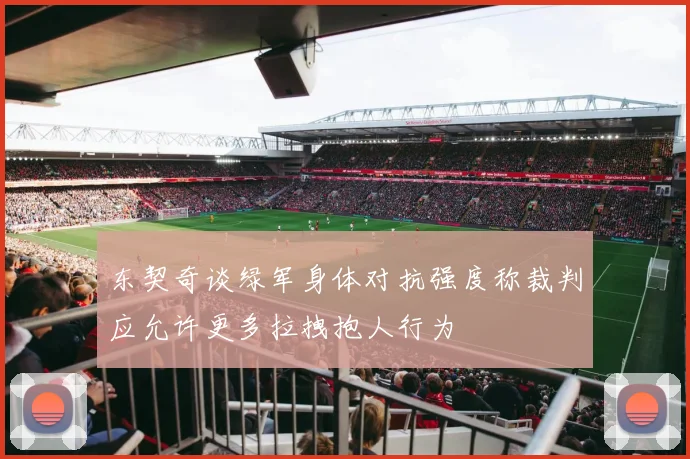 东契奇谈绿军身体对抗强度称裁判应允许更多拉拽抱人行为