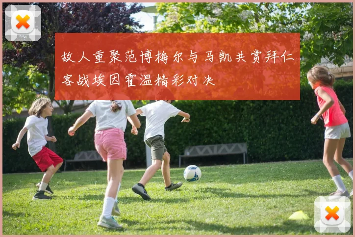 故人重聚范博梅尔与马凯共赏拜仁客战埃因霍温精彩对决