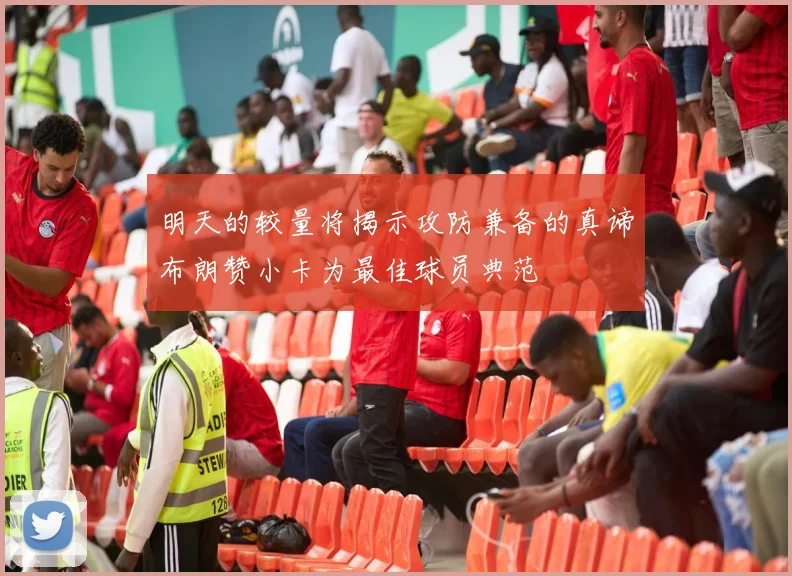明天的较量将揭示攻防兼备的真谛布朗赞小卡为最佳球员典范