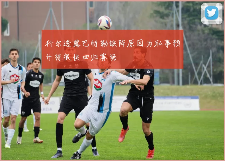 科尔透露巴特勒缺阵原因为私事预计将很快回归赛场