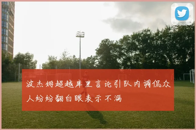波杰姆超越库里言论引队内调侃众人纷纷翻白眼表示不满