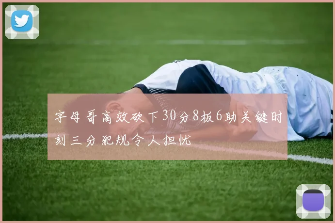 字母哥高效砍下30分8板6助关键时刻三分犯规令人担忧