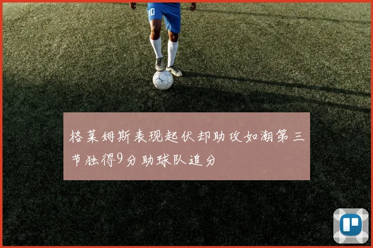 格莱姆斯表现起伏却助攻如潮第三节独得9分助球队追分