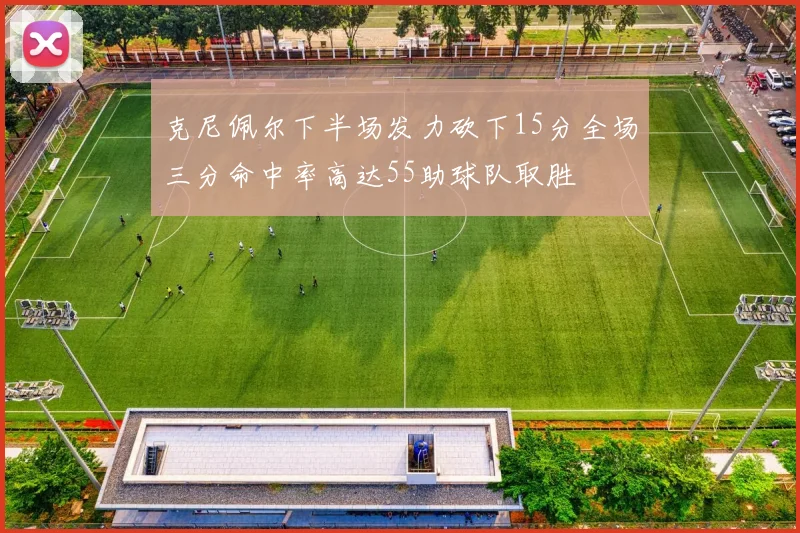 克尼佩尔下半场发力砍下15分全场三分命中率高达55助球队取胜