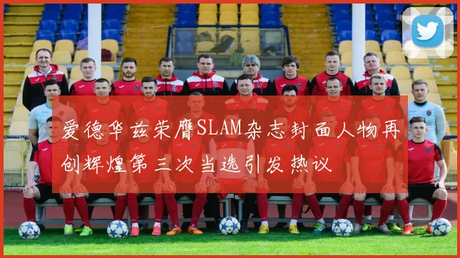 爱德华兹荣膺SLAM杂志封面人物再创辉煌第三次当选引发热议