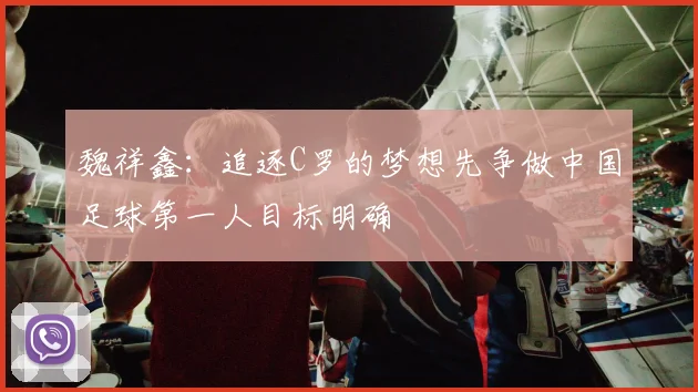 魏祥鑫：追逐C罗的梦想先争做中国足球第一人目标明确