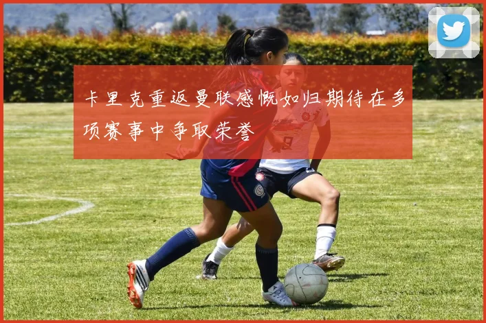 卡里克重返曼联感慨如归期待在多项赛事中争取荣誉