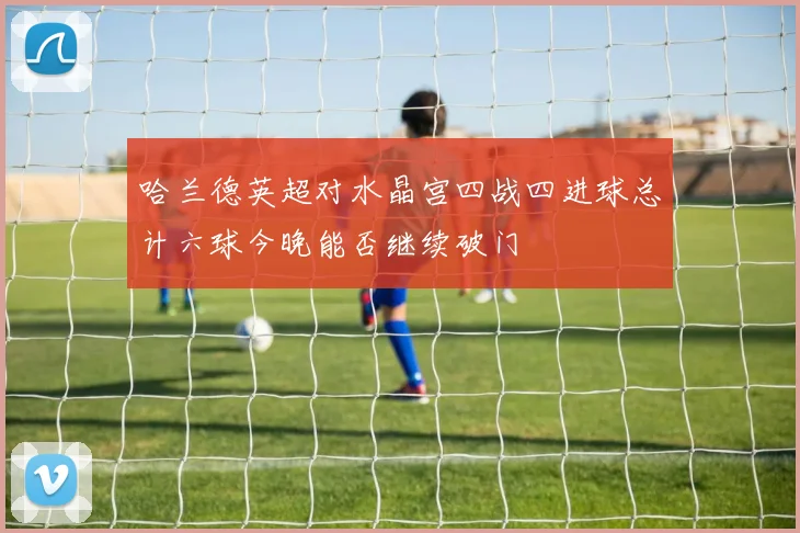哈兰德英超对水晶宫四战四进球总计六球今晚能否继续破门