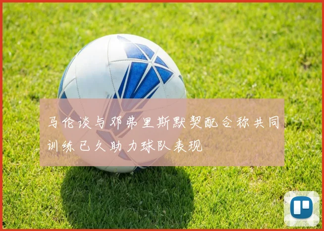马伦谈与邓弗里斯默契配合称共同训练已久助力球队表现