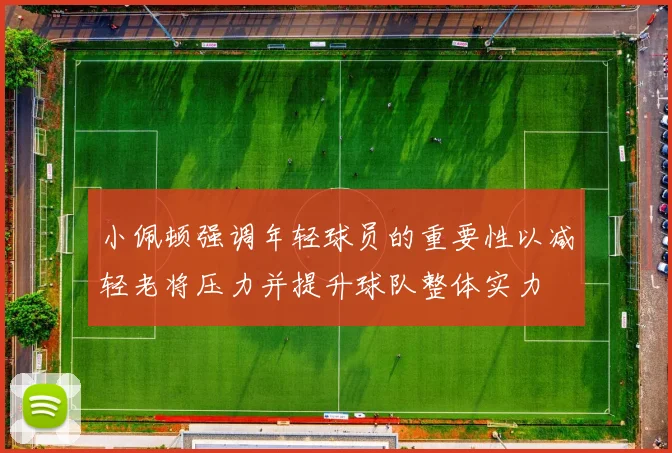 小佩顿强调年轻球员的重要性以减轻老将压力并提升球队整体实力