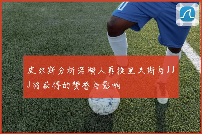 皮尔斯分析若湖人真换里夫斯与JJJ将获得的赞誉与影响