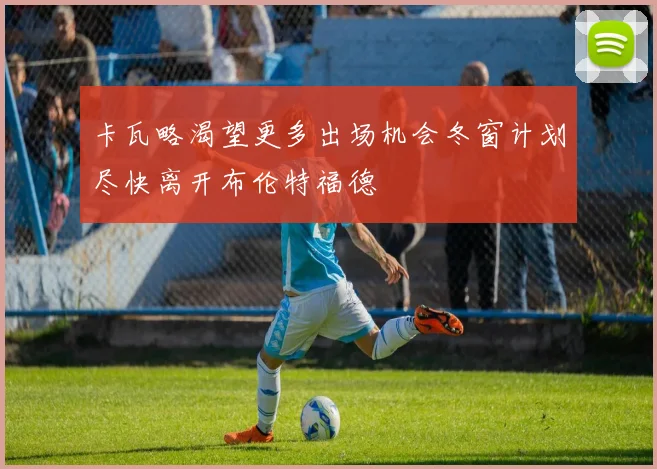 卡瓦略渴望更多出场机会冬窗计划尽快离开布伦特福德