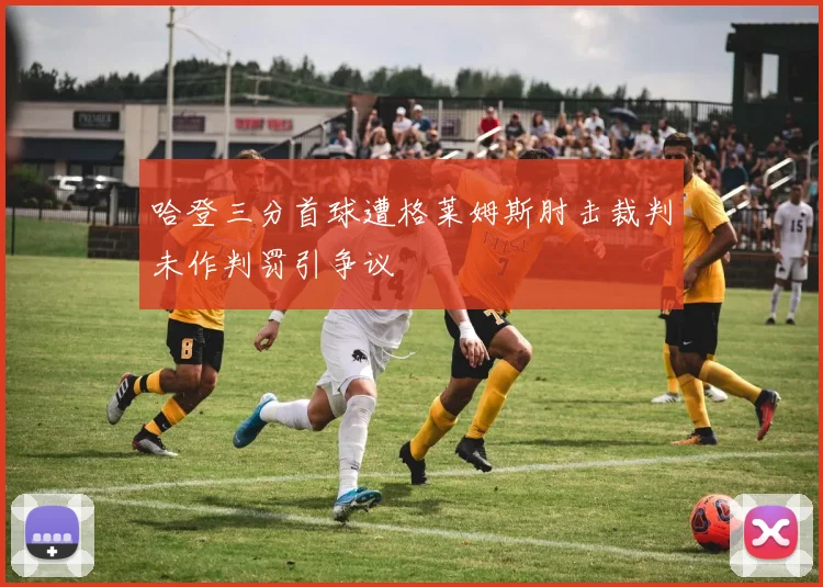 哈登三分首球遭格莱姆斯肘击裁判未作判罚引争议