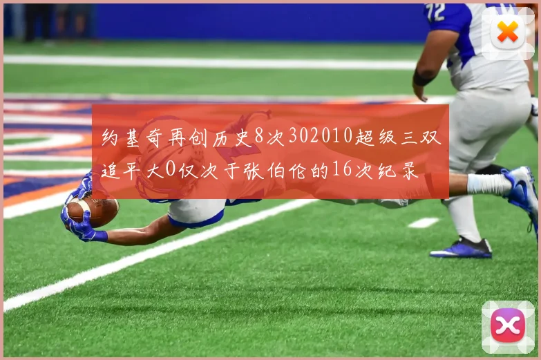 约基奇再创历史8次302010超级三双追平大O仅次于张伯伦的16次纪录