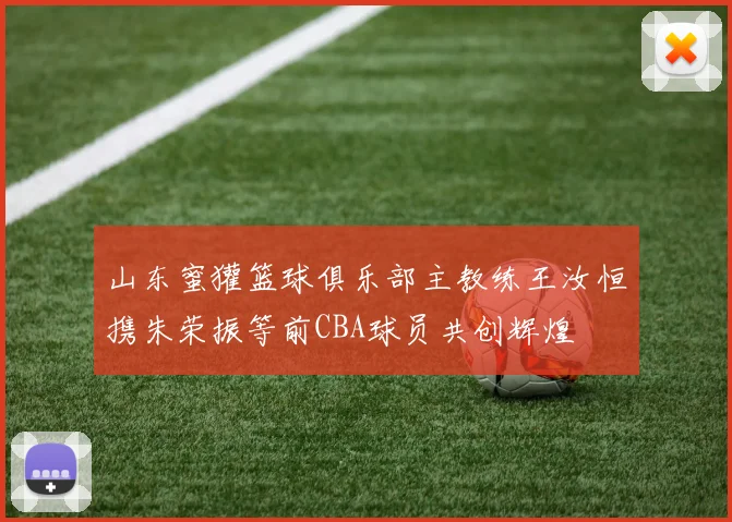 山东蜜獾篮球俱乐部主教练王汝恒携朱荣振等前CBA球员共创辉煌