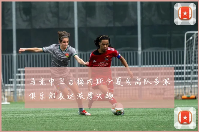 马竞中卫吉梅内斯今夏或离队多家俱乐部表达浓厚兴趣
