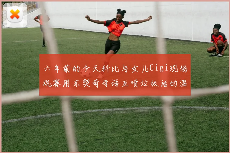 六年前的今天科比与女儿Gigi现场观赛用东契奇母语互喷垃圾话的温馨时刻