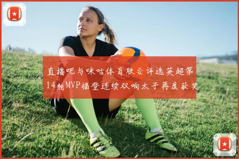 直播吧与咪咕体育联合评选英超第14轮MVP福登连续双响太子再度获奖