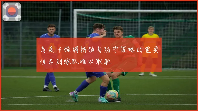 乌度卡强调拼劲与防守策略的重要性否则球队难以取胜