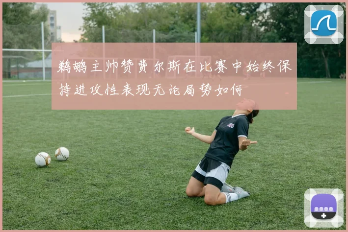 鹈鹕主帅赞费尔斯在比赛中始终保持进攻性表现无论局势如何